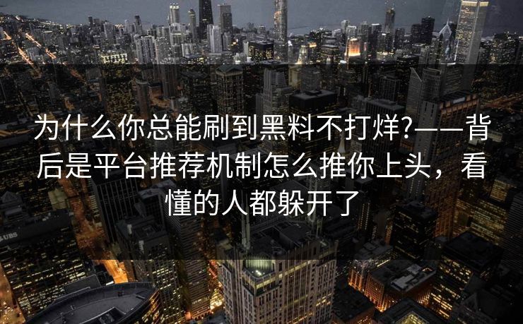 为什么你总能刷到黑料不打烊?——背后是平台推荐机制怎么推你上头,看懂的人都躲开了 为什么你总能刷到黑料不打烊?——背后是平台推荐机制怎么推你上头,看懂的人都躲开了