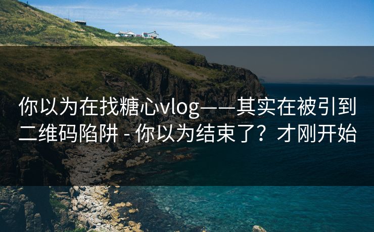 你以为在找糖心vlog——其实在被引到二维码陷阱 - 你以为结束了?才刚开始 你以为在找糖心vlog——其实在被引到二维码陷阱 - 你以为结束了?才刚开始