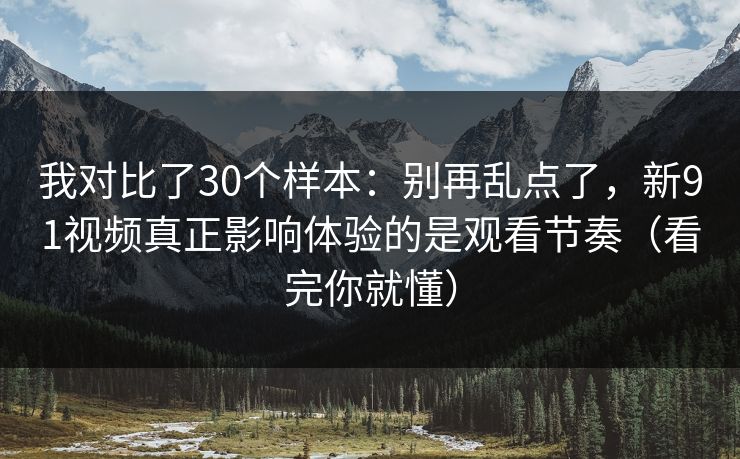 我对比了30个样本：别再乱点了，新91视频真正影响体验的是观看节奏（看完你就懂）