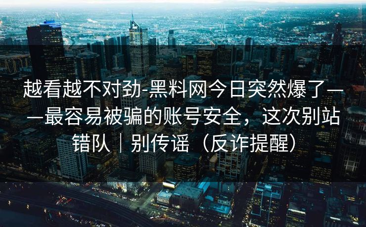 越看越不对劲-黑料网今日突然爆了——最容易被骗的账号安全，这次别站错队｜别传谣（反诈提醒）