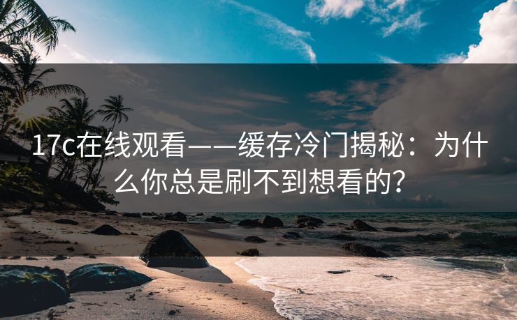 17c在线观看——缓存冷门揭秘：为什么你总是刷不到想看的？