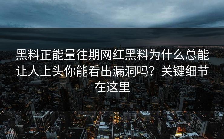 黑料正能量往期网红黑料为什么总能让人上头你能看出漏洞吗?关键细节在这里 黑料正能量往期网红黑料为什么总能让人上头你能看出漏洞吗?关键细节在这里