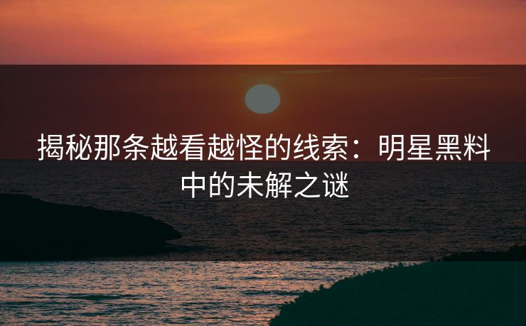 揭秘那条越看越怪的线索：明星黑料中的未解之谜