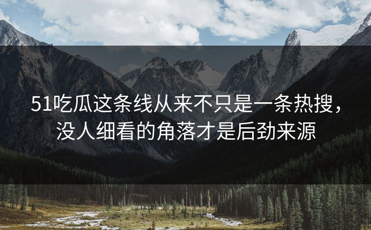 51吃瓜这条线从来不只是一条热搜,没人细看的角落才是后劲来源 51吃瓜这条线从来不只是一条热搜,没人细看的角落才是后劲来源